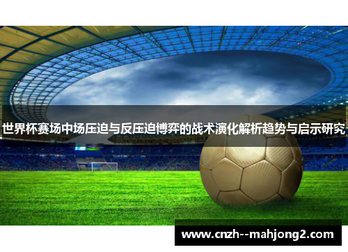 世界杯赛场中场压迫与反压迫博弈的战术演化解析趋势与启示研究