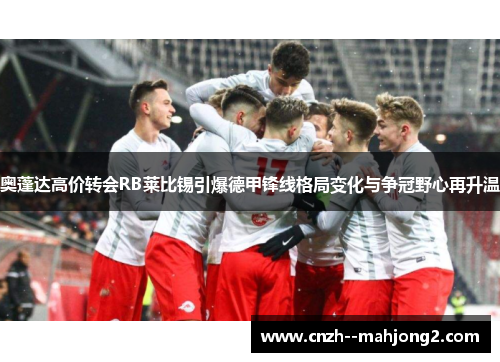 奥蓬达高价转会RB莱比锡引爆德甲锋线格局变化与争冠野心再升温 奥蓬达高价转会RB莱比锡引爆德甲锋线格局变化与争冠野心再升温