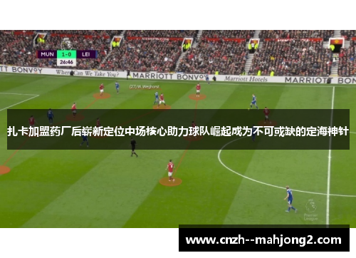 扎卡加盟药厂后崭新定位中场核心助力球队崛起成为不可或缺的定海神针