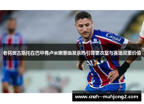 老将奥古斯托在巴甲弗卢米嫩塞焕发余热引领更衣室与赛场双重价值 老将奥古斯托在巴甲弗卢米嫩塞焕发余热引领更衣室与赛场双重价值