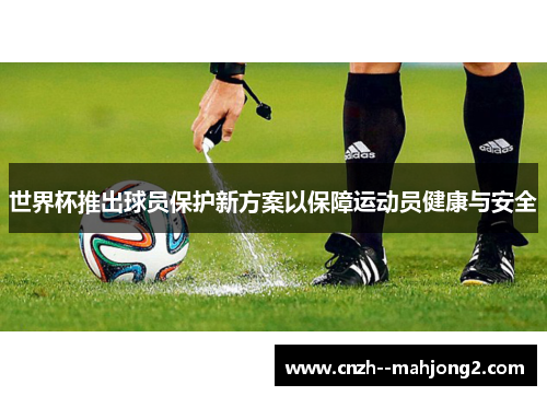 世界杯推出球员保护新方案以保障运动员健康与安全 世界杯推出球员保护新方案以保障运动员健康与安全